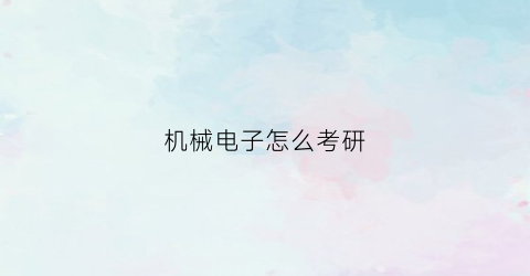 机械电子怎么考研(考机械电子工程研究生)