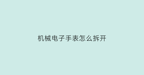 “机械电子手表怎么拆开(电子机械表怎么打开后盖)