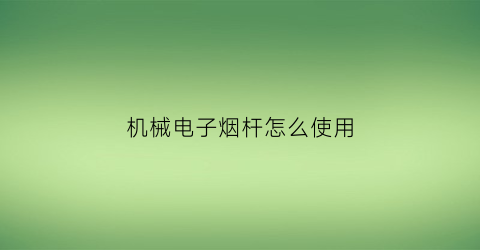 “机械电子烟杆怎么使用(电子烟机械杆品牌排行榜)