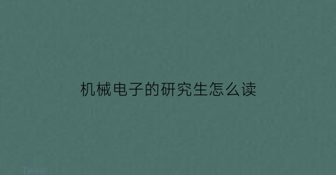 “机械电子的研究生怎么读(机械电子的研究生怎么读的)