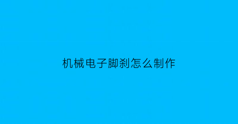 “机械电子脚刹怎么制作(电子脚刹如何操作)