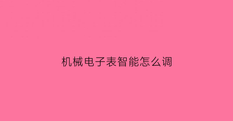 “机械电子表智能怎么调(机械电子表智能怎么调整)