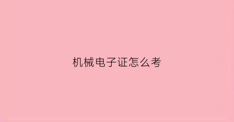 “机械电子证怎么考(机械员电子证书)