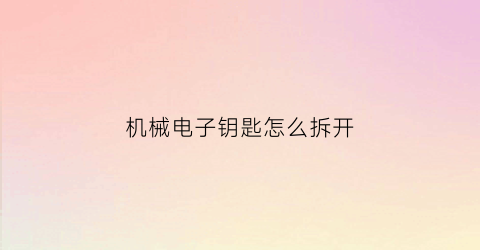 机械电子钥匙怎么拆开