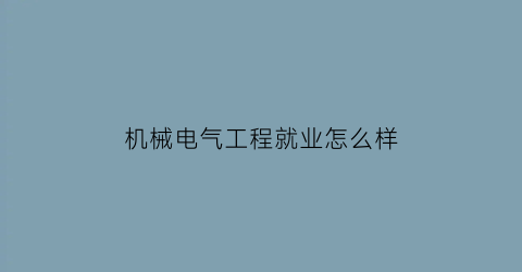 机械电气工程就业怎么样(机械电气工程是干啥的)