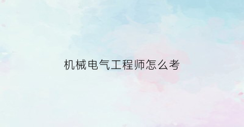 机械电气工程师怎么考(机械工程考电气工程师)