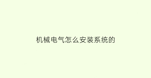 “机械电气怎么安装系统的(机械电气装配工)