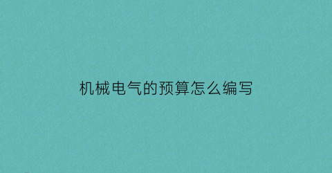 机械电气的预算怎么编写(机械电气工程)