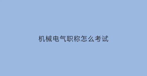 机械电气职称怎么考试(机械电气职称怎么考试的)