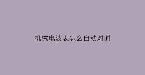 “机械电波表怎么自动对时(电波表能手动调时间吗)