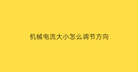 “机械电流大小怎么调节方向(电流的机械效应是什么)