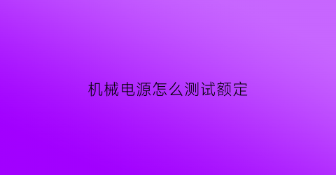 “机械电源怎么测试额定(机械电源怎么测试额定电流)