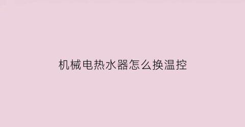 “机械电热水器怎么换温控(机械电热水器怎么换温控器)