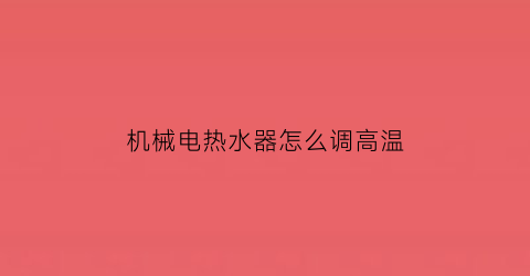 “机械电热水器怎么调高温(机械电热水器怎么调高温模式)