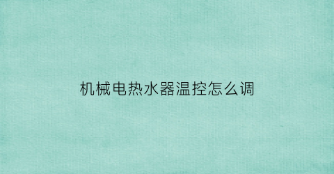 “机械电热水器温控怎么调(机械电热水器温度调节器原理)