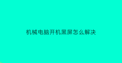 “机械电脑开机黑屏怎么解决(机械电脑开机黑屏怎么解决方法)