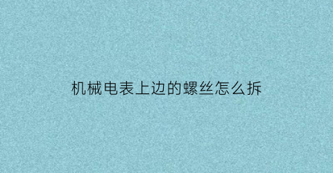 “机械电表上边的螺丝怎么拆(电表上螺丝拧紧不耗电还是松点耗电)