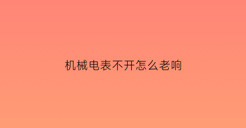 “机械电表不开怎么老响(机械电表不开怎么老响声)