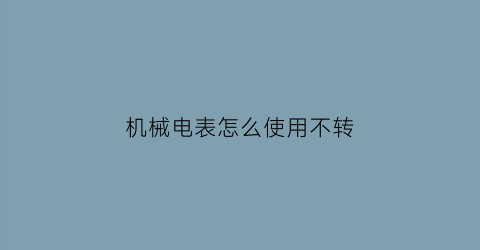 机械电表怎么使用不转(机械式电表怎么接线)