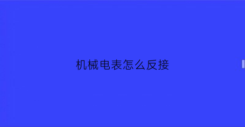 “机械电表怎么反接(如何让机械电表反转)