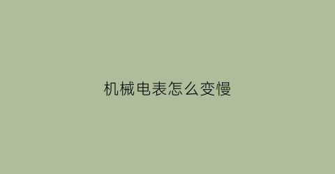 “机械电表怎么变慢(机械式电表拆开了怎么调数字)