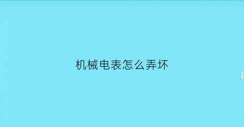 “机械电表怎么弄坏(怎么使机械电表变慢)