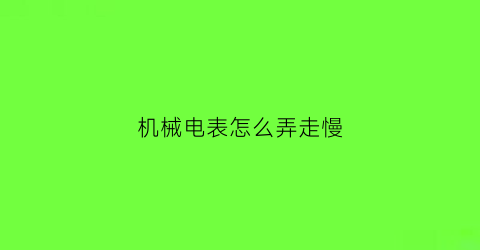 机械电表怎么弄走慢(如何让机械电表倒转)