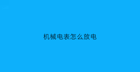 “机械电表怎么放电(怎么使机械电表变慢)