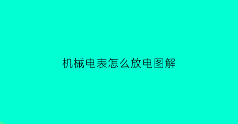 机械电表怎么放电图解(机械式电表)