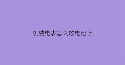 “机械电表怎么放电池上(如何使机械电表快)