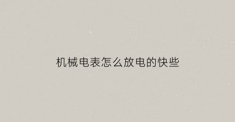 “机械电表怎么放电的快些(让机械电表走慢的简单办法)