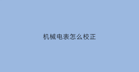 “机械电表怎么校正(机械电表怎么校正的)