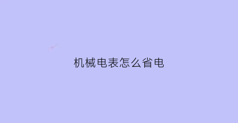 机械电表怎么省电(如何使机械电表快)