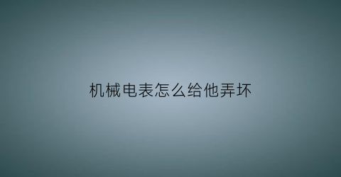 “机械电表怎么给他弄坏(怎么使机械电表变慢)