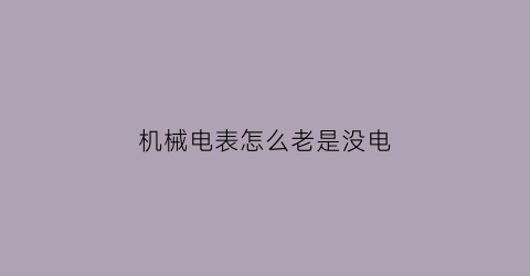 机械电表怎么老是没电(机械表没电怎么办)