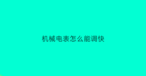 “机械电表怎么能调快(怎么让机械电表快转)