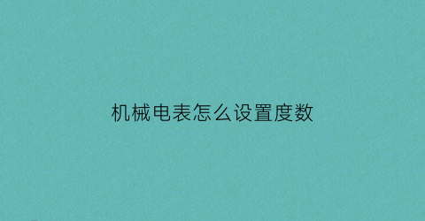 “机械电表怎么设置度数(机械电度表怎么调数)