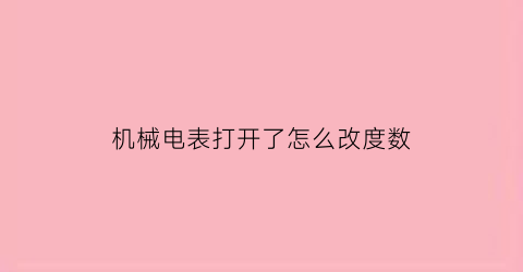 “机械电表打开了怎么改度数(机械式电表怎么调快慢)