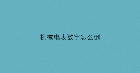 “机械电表数字怎么倒(机械电表数字怎么倒转的)