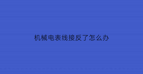 机械电表线接反了怎么办(机械式电表拆开了怎么调数字)