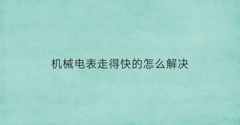 “机械电表走得快的怎么解决(如何使机械电表快)