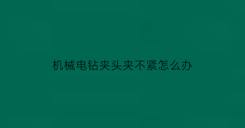 机械电钻夹头夹不紧怎么办(机械电钻夹头夹不紧怎么办视频教程)