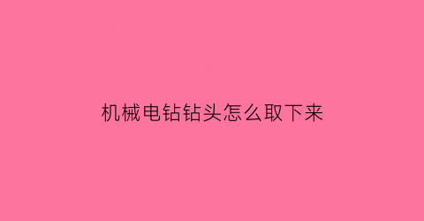 机械电钻钻头怎么取下来(电钻机钻头怎么装)