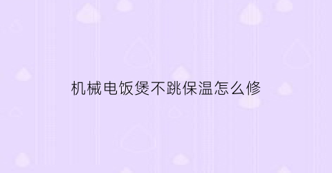 “机械电饭煲不跳保温怎么修(机械式电饭煲不跳开关)