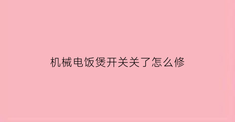 “机械电饭煲开关关了怎么修(电饭煲开关失灵怎么办)