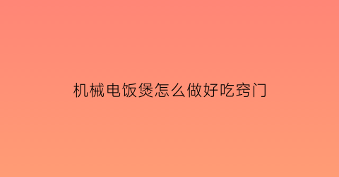 “机械电饭煲怎么做好吃窍门(机械式电饭锅工作原理)