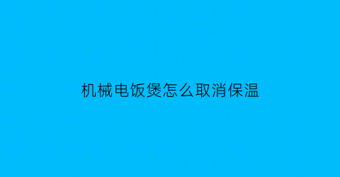 “机械电饭煲怎么取消保温(机械电饭煲怎么取消保温模式)