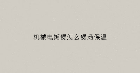 “机械电饭煲怎么煲汤保温(机械电饭煲怎么煲汤保温的)