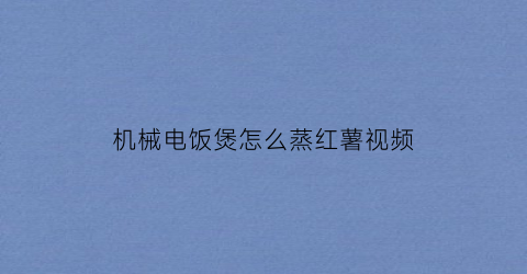 “机械电饭煲怎么蒸红薯视频(电饭煲怎样蒸红薯要多长时间)