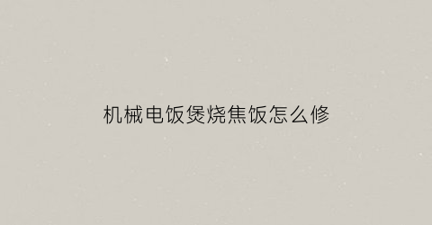 “机械电饭煲烧焦饭怎么修(机械电饭煲煮饭老是烧焦怎么回事)